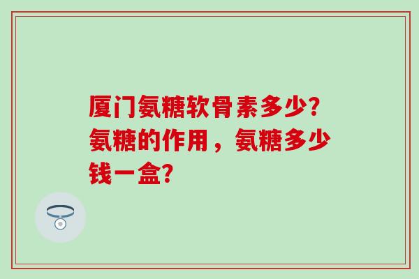 厦门氨糖软骨素多少?氨糖的作用,氨糖多少钱一盒? 厦门氨糖软骨素多少?氨糖的作用,氨糖多少钱一盒?