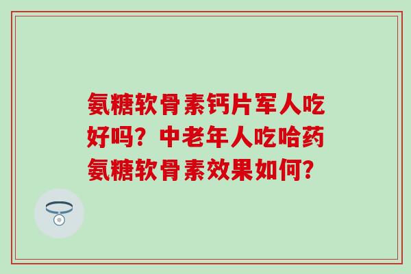 氨糖软骨素钙片军人吃好吗？中老年人吃哈药氨糖软骨素效果如何？