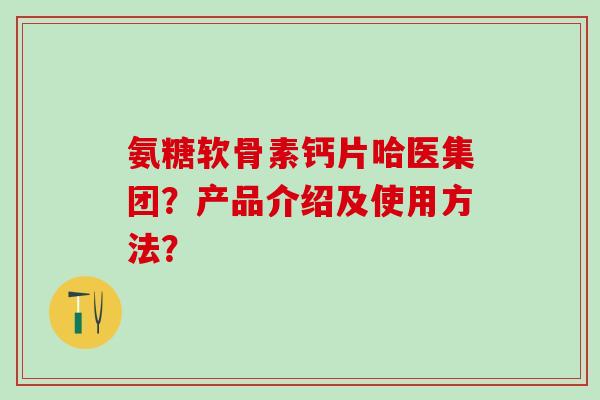 氨糖软骨素钙片哈医集团？产品介绍及使用方法？