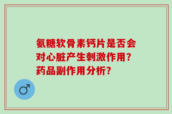 氨糖软骨素钙片是否会对心脏产生刺激作用？药品副作用分析？