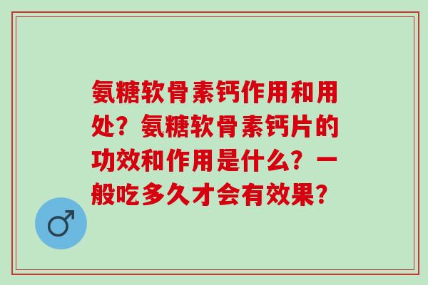 氨糖软骨素钙作用和用处？氨糖软骨素钙片的功效和作用是什么？一般吃多久才会有效果？