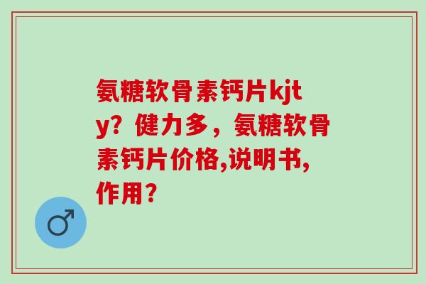 氨糖软骨素钙片kjty？健力多，氨糖软骨素钙片价格,说明书,作用？