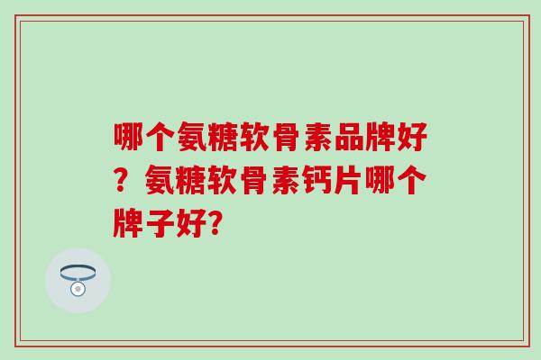 哪个氨糖软骨素品牌好？氨糖软骨素钙片哪个牌子好？