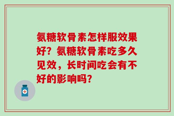 氨糖软骨素怎样服效果好？氨糖软骨素吃多久见效，长时间吃会有不好的影响吗？