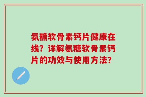 氨糖软骨素钙片健康在线?详解氨糖软骨素钙片的功效与使用方法? 氨糖软骨素钙片健康在线?详解氨糖软骨素钙片的功效与使用方法?