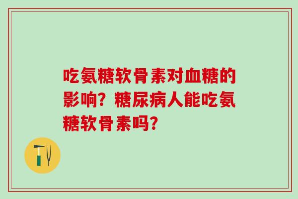 吃氨糖软骨素对血糖的影响？糖尿病人能吃氨糖软骨素吗？