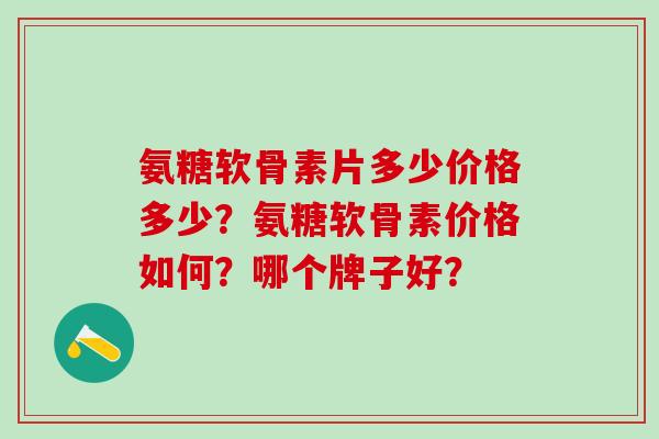 氨糖软骨素片多少价格多少？氨糖软骨素价格如何？哪个牌子好？