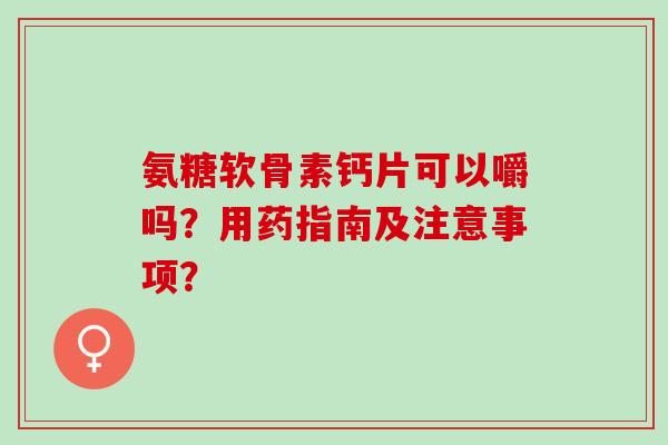 氨糖软骨素钙片可以嚼吗？用药指南及注意事项？