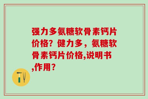 强力多氨糖软骨素钙片价格？健力多，氨糖软骨素钙片价格,说明书,作用？