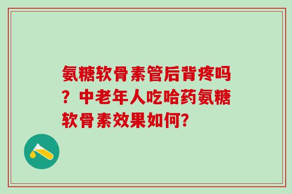 氨糖软骨素管后背疼吗？中老年人吃哈药氨糖软骨素效果如何？