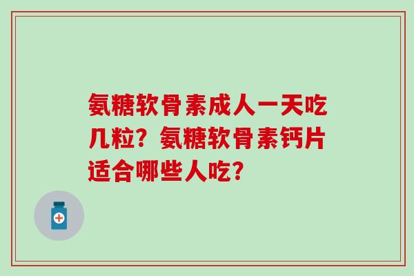 氨糖软骨素成人一天吃几粒?氨糖软骨素钙片适合哪些人吃? 氨糖软骨素成人一天吃几粒?氨糖软骨素钙片适合哪些人吃?