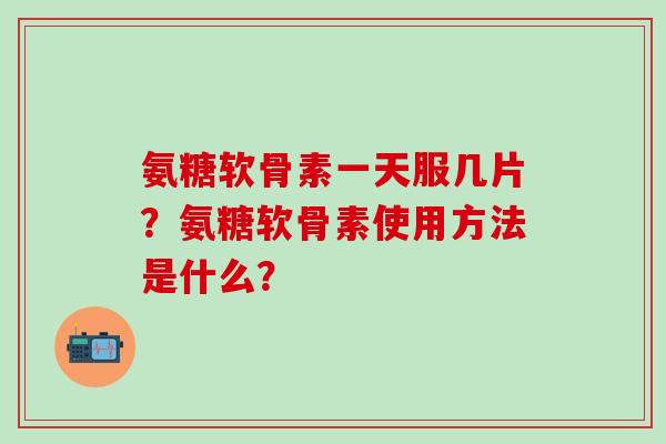 氨糖软骨素一天服几片?氨糖软骨素使用方法是什么? 氨糖软骨素一天服几片?氨糖软骨素使用方法是什么?