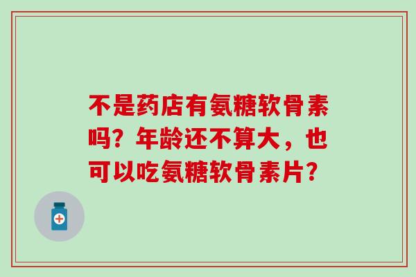 不是药店有氨糖软骨素吗?年龄还不算大,也可以吃氨糖软骨素片? 不是药店有氨糖软骨素吗?年龄还不算大,也可以吃氨糖软骨素片?