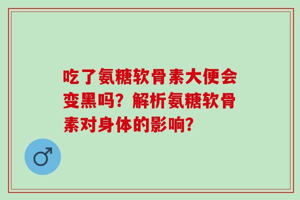 吃了氨糖软骨素大便会变黑吗？解析氨糖软骨素对身体的影响？