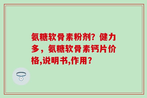 氨糖软骨素粉剂?健力多,氨糖软骨素钙片价格,说明书,作用? 氨糖软骨素粉剂?健力多,氨糖软骨素钙片价格,说明书,作用?