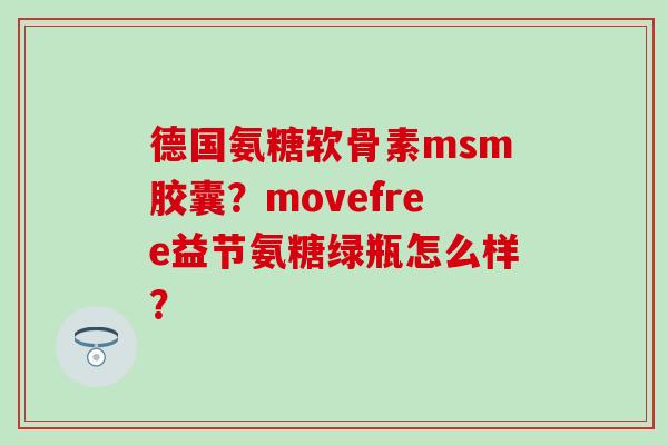 德国氨糖软骨素msm胶囊？movefree益节氨糖绿瓶怎么样？