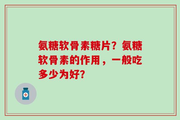 氨糖软骨素糖片?氨糖软骨素的作用,一般吃多少为好? 氨糖软骨素糖片?氨糖软骨素的作用,一般吃多少为好?