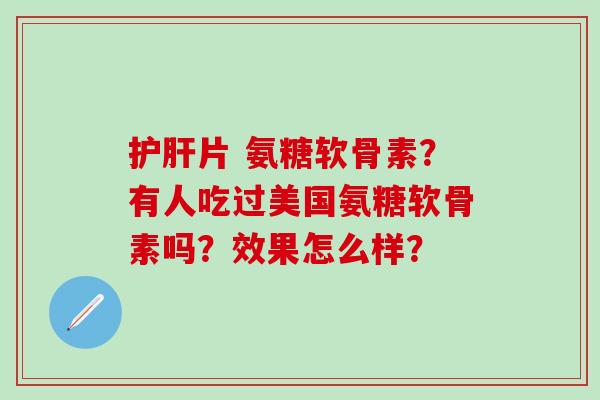 片 氨糖软骨素？有人吃过美国氨糖软骨素吗？效果怎么样？