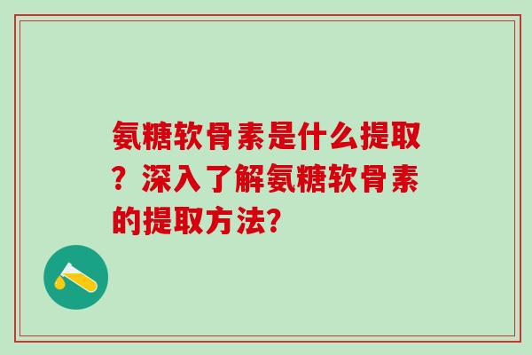 氨糖软骨素是什么提取？深入了解氨糖软骨素的提取方法？