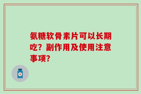 氨糖软骨素片可以长期吃？副作用及使用注意事项？