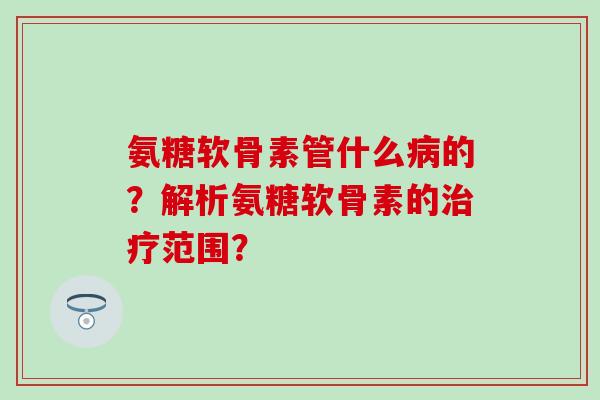 氨糖软骨素管什么病的？解析氨糖软骨素的治疗范围？