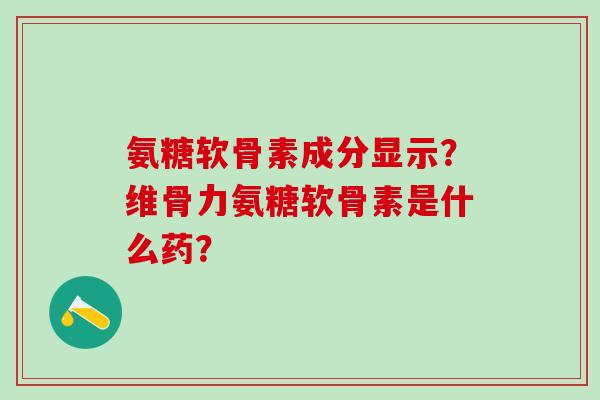 氨糖软骨素成分显示？维骨力氨糖软骨素是什么药？