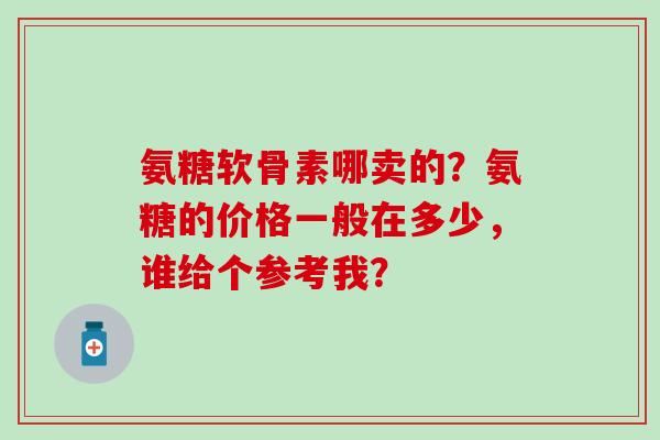 氨糖软骨素哪卖的？氨糖的价格一般在多少，谁给个参考我？