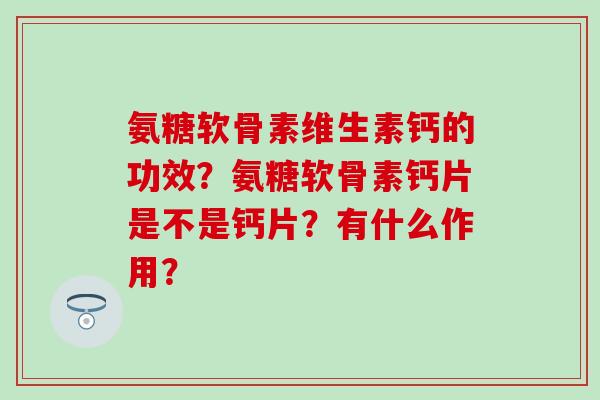 氨糖软骨素维生素钙的功效？氨糖软骨素钙片是不是钙片？有什么作用？