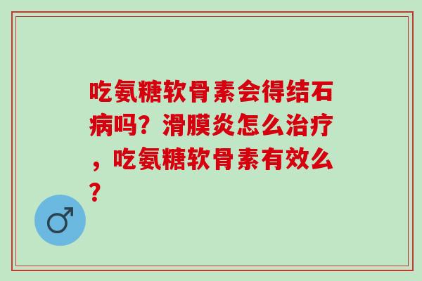 吃氨糖软骨素会得结石病吗？滑膜炎怎么治疗，吃氨糖软骨素有效么？