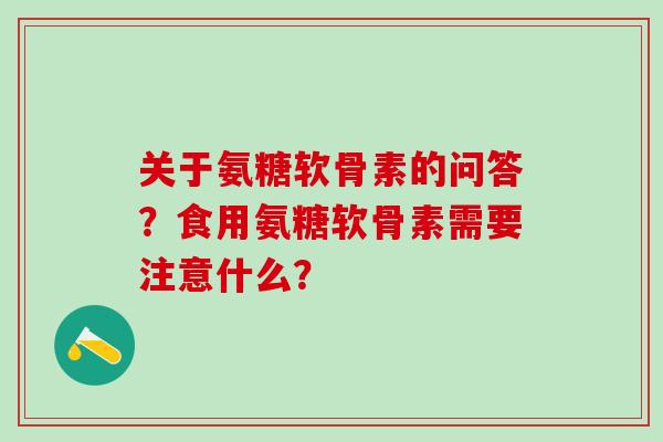 关于氨糖软骨素的问答?食用氨糖软骨素需要注意什么? 关于氨糖软骨素的问答?食用氨糖软骨素需要注意什么?