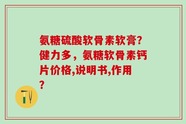 氨糖硫酸软骨素软膏？健力多，氨糖软骨素钙片价格,说明书,作用？
