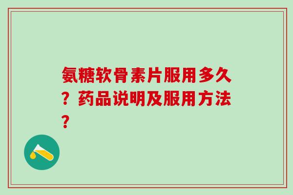 氨糖软骨素片服用多久？药品说明及服用方法？