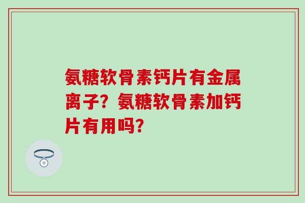 氨糖软骨素钙片有金属离子？氨糖软骨素加钙片有用吗？
