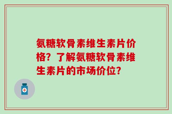 氨糖软骨素维生素片价格?了解氨糖软骨素维生素片的市场价位? 氨糖软骨素维生素片价格?了解氨糖软骨素维生素片的市场价位?