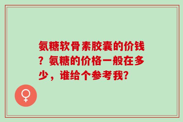氨糖软骨素胶囊的价钱？氨糖的价格一般在多少，谁给个参考我？