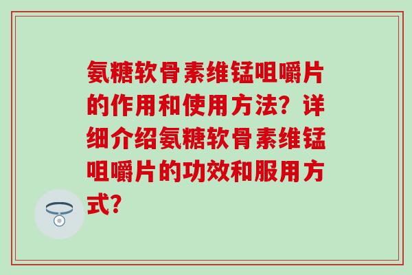 氨糖软骨素维锰咀嚼片的作用和使用方法？详细介绍氨糖软骨素维锰咀嚼片的功效和服用方式？