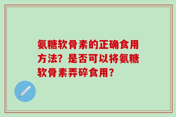 氨糖软骨素的正确食用方法？是否可以将氨糖软骨素弄碎食用？