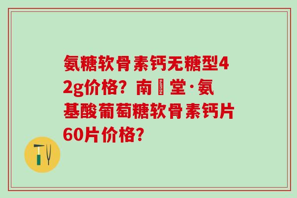 氨糖软骨素钙无糖型42g价格？南雲堂·氨基酸葡萄糖软骨素钙片60片价格？