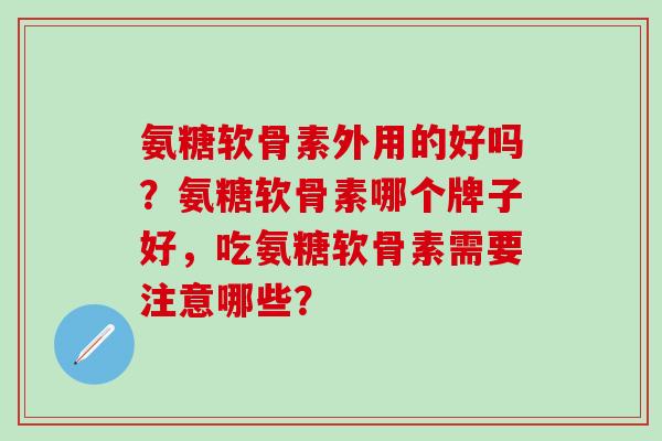氨糖软骨素外用的好吗？氨糖软骨素哪个牌子好，吃氨糖软骨素需要注意哪些？