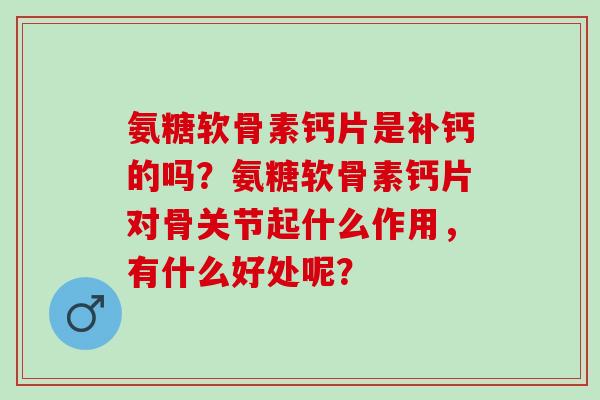氨糖软骨素钙片是补钙的吗？氨糖软骨素钙片对骨关节起什么作用，有什么好处呢？