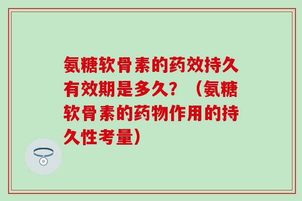 氨糖软骨素的持久有效期是多久？（氨糖软骨素的作用的持久性考量）