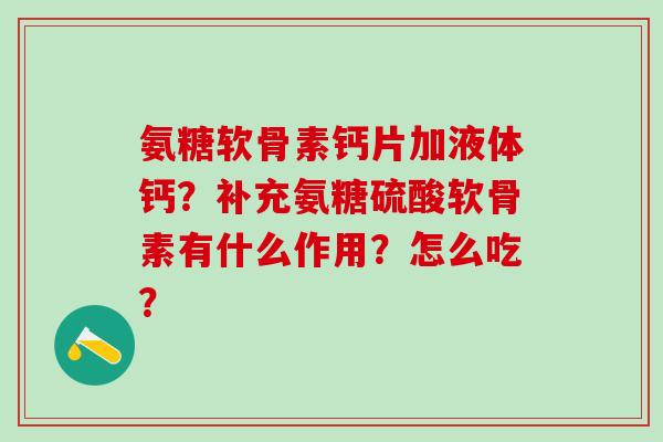 氨糖软骨素钙片加液体钙？补充氨糖硫酸软骨素有什么作用？怎么吃？