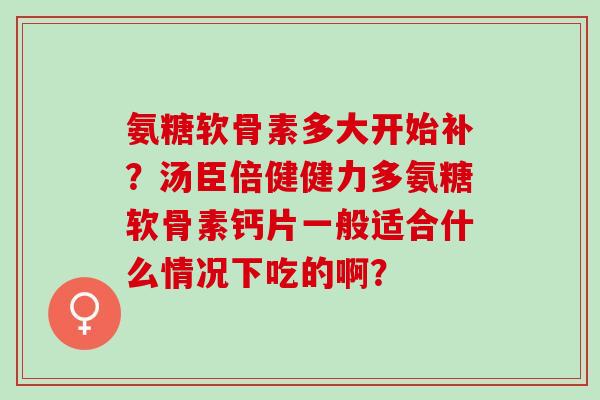 氨糖软骨素多大开始补？汤臣倍健健力多氨糖软骨素钙片一般适合什么情况下吃的啊？