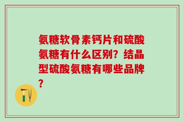 氨糖软骨素钙片和硫酸氨糖有什么区别？结晶型硫酸氨糖有哪些品牌？