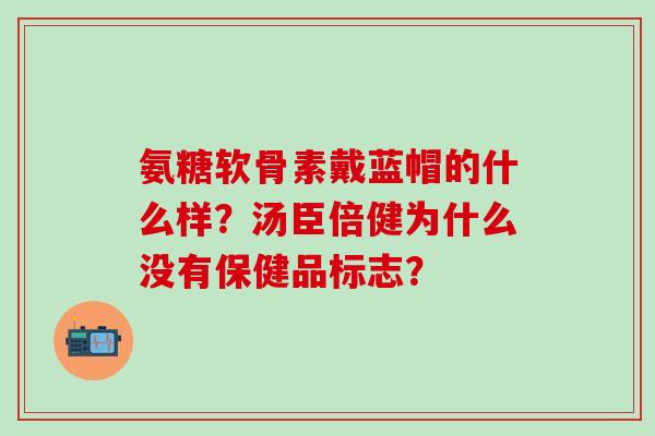 氨糖软骨素戴蓝帽的什么样?汤臣倍健为什么没有保健品标志? 氨糖软骨素戴蓝帽的什么样?汤臣倍健为什么没有保健品标志?