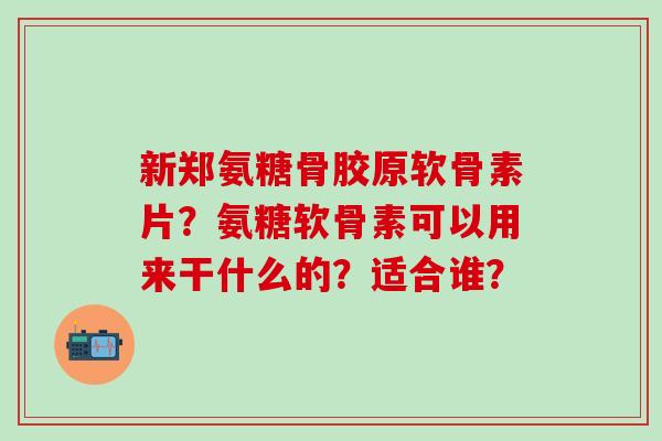 新郑氨糖骨胶原软骨素片？氨糖软骨素可以用来干什么的？适合谁？