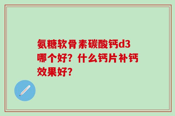 氨糖软骨素碳酸钙d3哪个好?什么钙片补钙效果好? 氨糖软骨素碳酸钙d3哪个好?什么钙片补钙效果好?