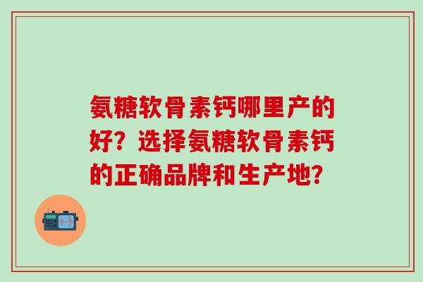 氨糖软骨素钙哪里产的好？选择氨糖软骨素钙的正确品牌和生产地？