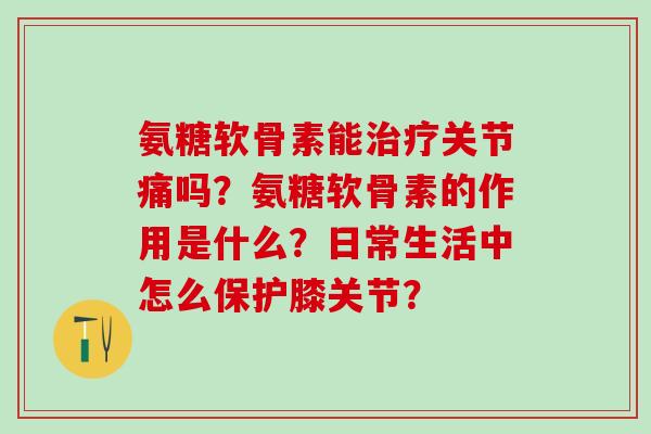 氨糖软骨素能治疗关节痛吗？氨糖软骨素的作用是什么？日常生活中怎么保护膝关节？
