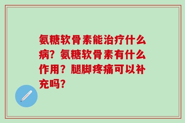 氨糖软骨素能什么?氨糖软骨素有什么作用?腿脚可以补充吗? 氨糖软骨素能什么?氨糖软骨素有什么作用?腿脚可以补充吗?